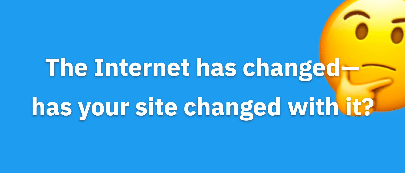 The Internet has changed—has your site changed with it?